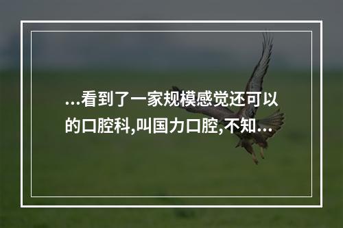 ...看到了一家规模感觉还可以的口腔科,叫国力口腔,不知道它是国企还是私...（贵州国力酒的味道怎么样?）