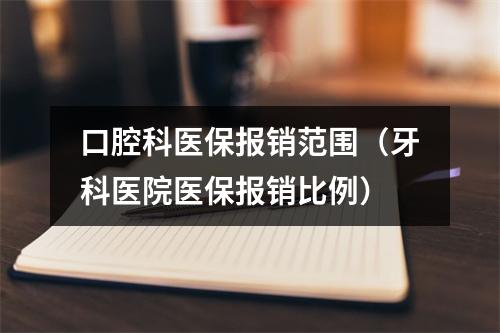 口腔科医保报销范围（牙科医院医保报销比例）