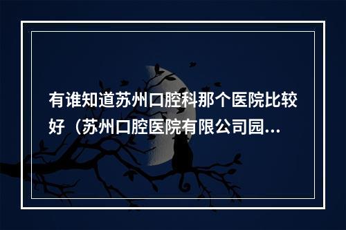 有谁知道苏州口腔科那个医院比较好（苏州口腔医院有限公司园区口腔诊所怎么样?）