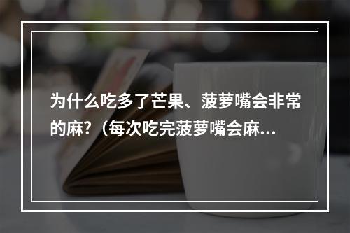 为什么吃多了芒果、菠萝嘴会非常的麻?（每次吃完菠萝嘴会麻麻的,为何会出现这种情况?）