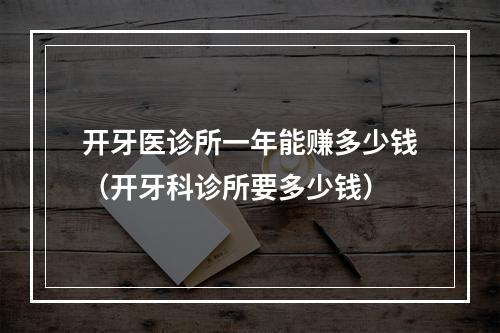 开牙医诊所一年能赚多少钱（开牙科诊所要多少钱）