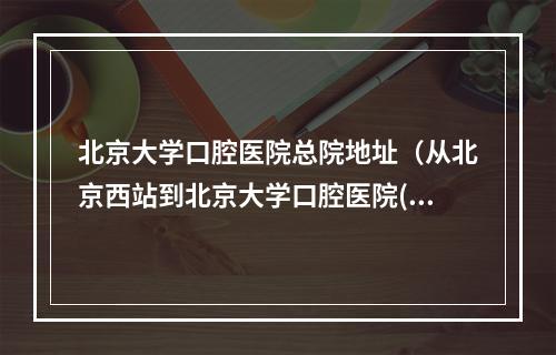 北京大学口腔医院总院地址（从北京西站到北京大学口腔医院(海淀区白石桥38号)的路线?）