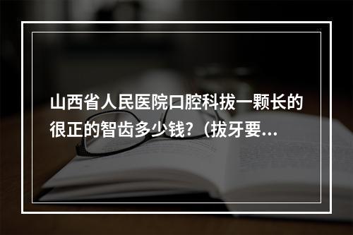 山西省人民医院口腔科拔一颗长的很正的智齿多少钱?（拔牙要多少钱）