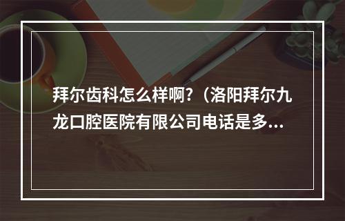 拜尔齿科怎么样啊?（洛阳拜尔九龙口腔医院有限公司电话是多少?）