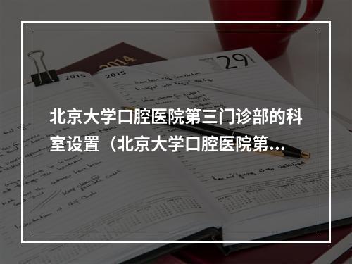 北京大学口腔医院第三门诊部的科室设置（北京大学口腔医院第二门诊部的介绍）