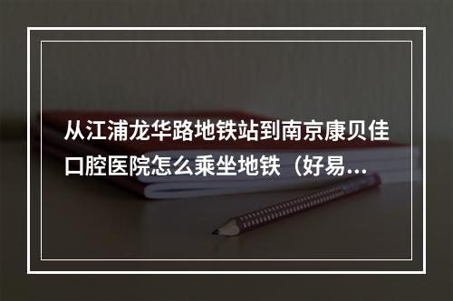 从江浦龙华路地铁站到南京康贝佳口腔医院怎么乘坐地铁（好易康牙膏1到9号有甚么区分）