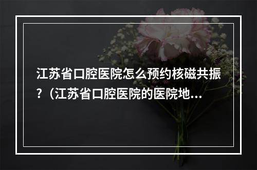 江苏省口腔医院怎么预约核磁共振?（江苏省口腔医院的医院地址）