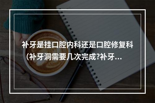 补牙是挂口腔内科还是口腔修复科（补牙洞需要几次完成?补牙洞需要多长时间?）