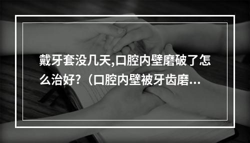 戴牙套没几天,口腔内壁磨破了怎么治好?（口腔内壁被牙齿磨烂了,怎么办?为什么会这样?）