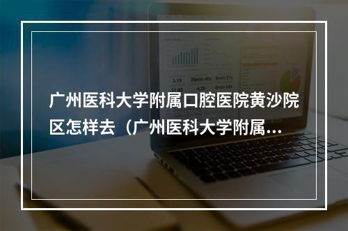 广州医科大学附属口腔医院黄沙院区怎样去（广州医科大学附属口腔医院护士工资）