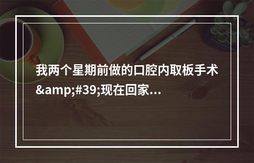 我两个星期前做的口腔内取板手术&#39;现在回家后左侧手术刀口一直消肿很慢并...（种植牙植骨消肿要几天）