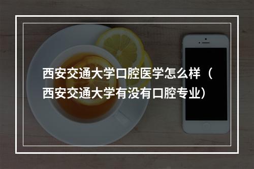 西安交通大学口腔医学怎么样（西安交通大学有没有口腔专业）