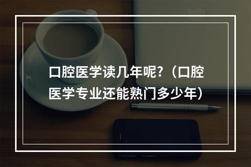 口腔医学读几年呢?（口腔医学专业还能熟门多少年）