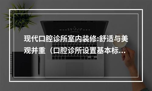 现代口腔诊所室内装修:舒适与美观并重（口腔诊所设置基本标准）