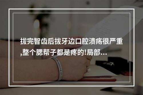 拔完智齿后拔牙边口腔溃疡很严重,整个腮帮子都是疼的!局部牙龈及口腔内 ...（智齿上面肉和口腔溃疡似的疼,白,能拔牙吗）