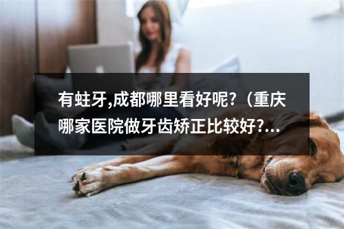 有蛀牙,成都哪里看好呢?（重庆哪家医院做牙齿矫正比较好?）