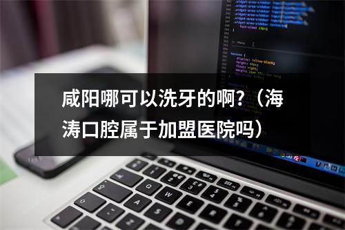 咸阳哪可以洗牙的啊?（海涛口腔属于加盟医院吗）