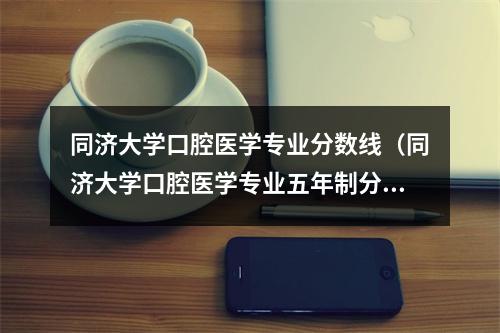 同济大学口腔医学专业分数线（同济大学口腔医学专业五年制分数线）