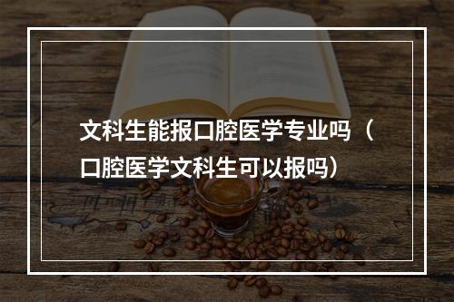 文科生能报口腔医学专业吗（口腔医学文科生可以报吗）