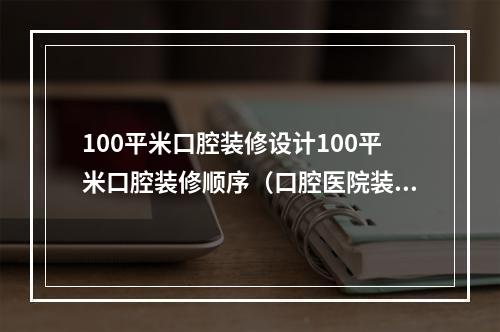 100平米口腔装修设计100平米口腔装修顺序（口腔医院装修设计要注意哪些方面?）