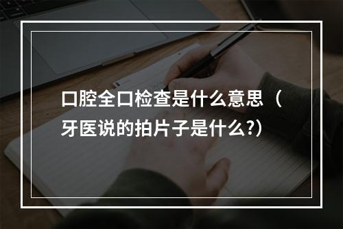 口腔全口检查是什么意思（牙医说的拍片子是什么?）