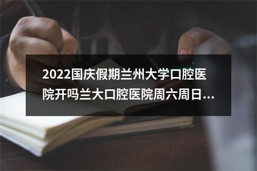 2022国庆假期兰州大学口腔医院开吗兰大口腔医院周六周日上班吗_百度知 ...（2022国庆假期昆明各大医院门诊时间安排汇总）