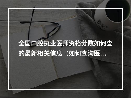 全国口腔执业医师资格分数如何查的最新相关信息（如何查询医师资格证书?）