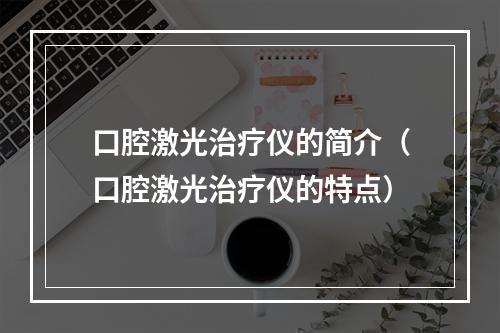 口腔激光治疗仪的简介（口腔激光治疗仪的特点）