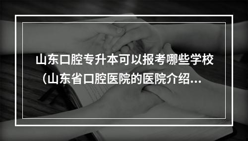 山东口腔专升本可以报考哪些学校（山东省口腔医院的医院介绍）