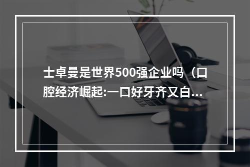 士卓曼是世界500强企业吗（口腔经济崛起:一口好牙齐又白,千亿市场随风来）