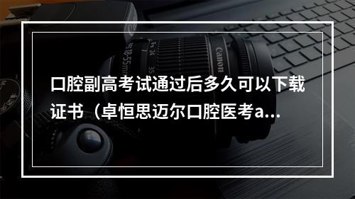 口腔副高考试通过后多久可以下载证书（卓恒思迈尔口腔医考app能下载吗）