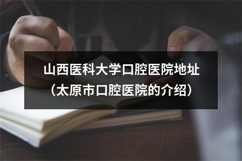 山西医科大学口腔医院地址（太原市口腔医院的介绍）