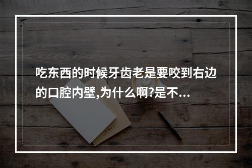 吃东西的时候牙齿老是要咬到右边的口腔内壁,为什么啊?是不是上火?_百 ...（为什么有的时候会咬到自己的嘴内侧?）