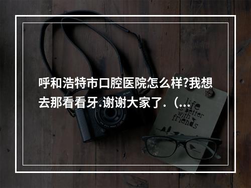 呼和浩特市口腔医院怎么样?我想去那看看牙.谢谢大家了.（呼和浩特塞北口腔怎么样?正规吗?）