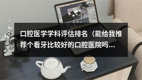 口腔医学学科评估排名（能给我推荐个看牙比较好的口腔医院吗?）