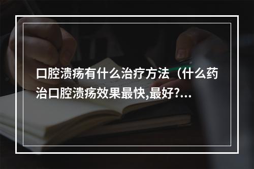 口腔溃疡有什么治疗方法（什么药治口腔溃疡效果最快,最好?）