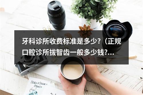 牙科诊所收费标准是多少?（正规口腔诊所拔智齿一般多少钱?）