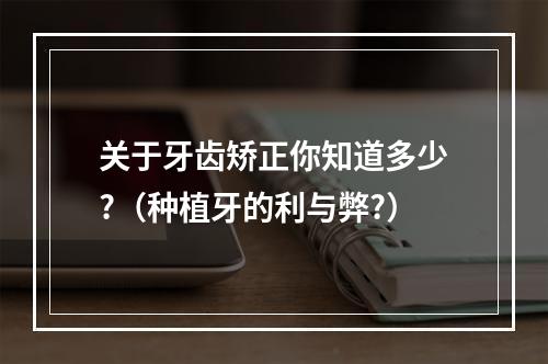 关于牙齿矫正你知道多少?（种植牙的利与弊?）