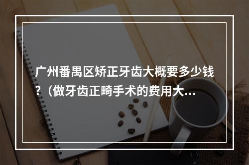 广州番禺区矫正牙齿大概要多少钱?（做牙齿正畸手术的费用大概是多少）