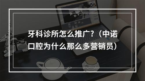 牙科诊所怎么推广?（中诺口腔为什么那么多营销员）