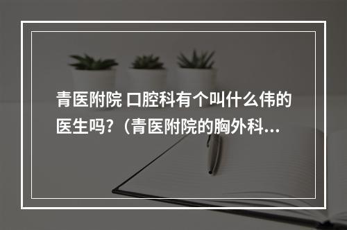 青医附院 口腔科有个叫什么伟的医生吗?（青医附院的胸外科在哪个院区?）