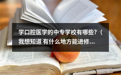 学口腔医学的中专学校有哪些?（我想知道 有什么地方能进修口腔正畸 我没什么关系 所以 恳请大家提供...）