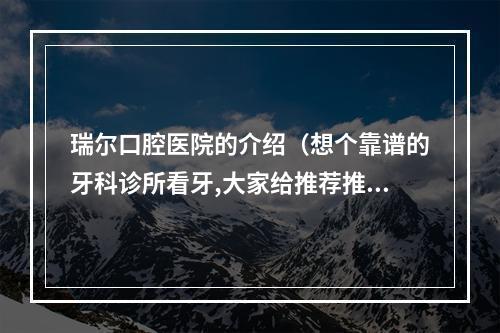 瑞尔口腔医院的介绍（想个靠谱的牙科诊所看牙,大家给推荐推荐?）