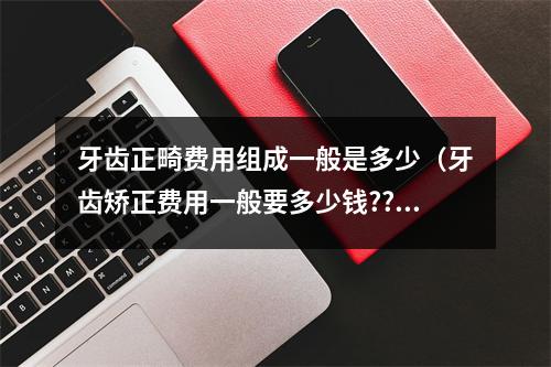 牙齿正畸费用组成一般是多少（牙齿矫正费用一般要多少钱??）