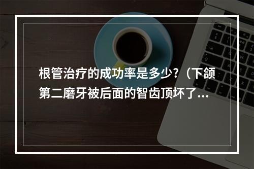 根管治疗的成功率是多少?（下颌第二磨牙被后面的智齿顶坏了该如何治疗?）