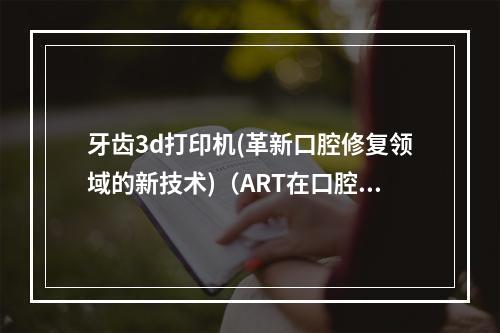 牙齿3d打印机(革新口腔修复领域的新技术)（ART在口腔中是什么意思）