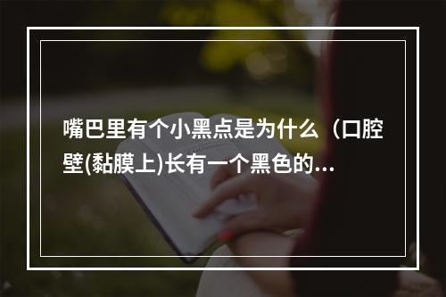 嘴巴里有个小黑点是为什么（口腔壁(黏膜上)长有一个黑色的斑点是不是黑色素瘤）