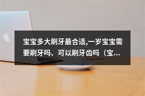 宝宝多大刷牙最合适,一岁宝宝需要刷牙吗、可以刷牙齿吗（宝宝到底该从什么时候开始进行口腔护理?正确的方法是什么?）