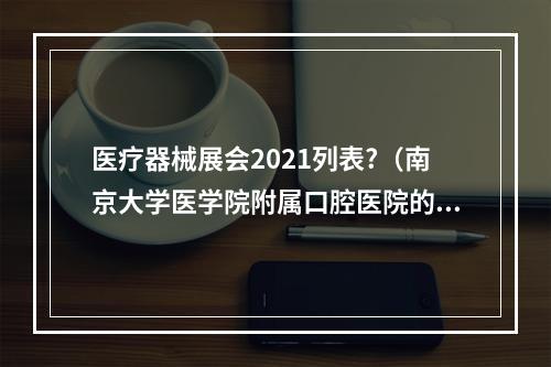 医疗器械展会2021列表?（南京大学医学院附属口腔医院的发展规模）