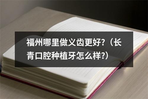 福州哪里做义齿更好?（长青口腔种植牙怎么样?）